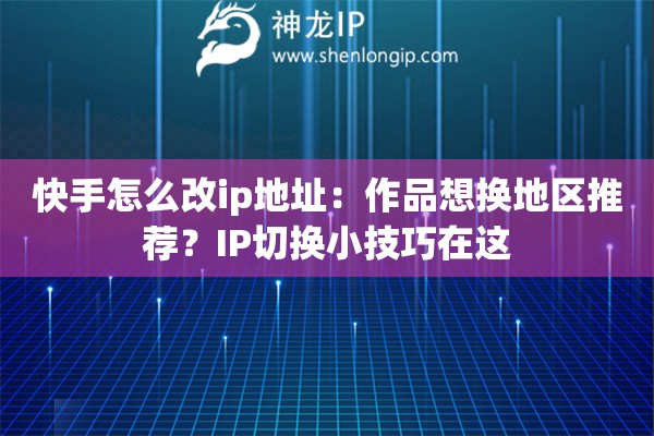 快手怎么改ip地址：作品想換地區(qū)推薦？IP切換小技巧在這