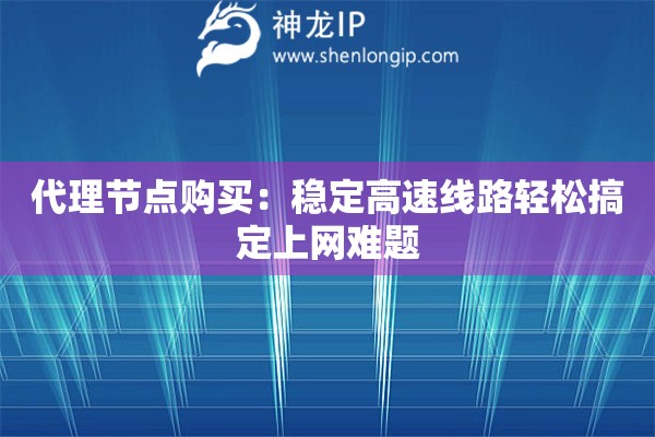代理節(jié)點購買：穩(wěn)定高速線路輕松搞定上網(wǎng)難題