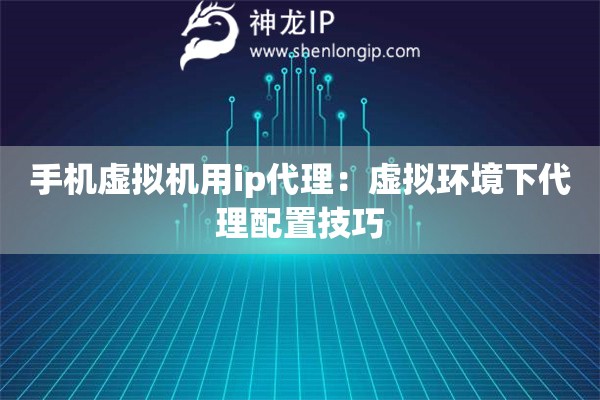 手機虛擬機用ip代理：虛擬環(huán)境下代理配置技巧