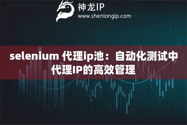 selenium 代理ip池：自動化測試中代理IP的高效管理