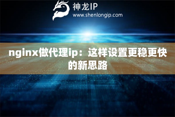 nginx做代理ip：這樣設(shè)置更穩(wěn)更快的新思路