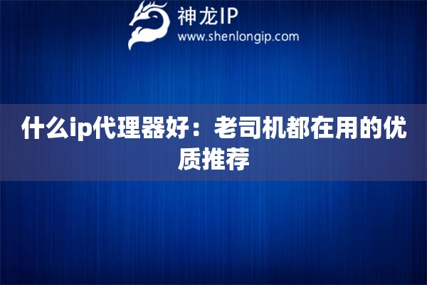 什么ip代理器好：老司機都在用的優(yōu)質(zhì)推薦