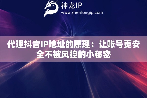 代理抖音IP地址的原理：讓賬號更安全不被風(fēng)控的小秘密