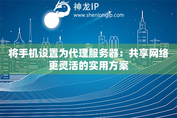 將手機設(shè)置為代理服務(wù)器：共享網(wǎng)絡(luò)更靈活的實用方案