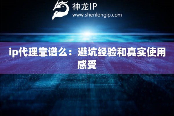 ip代理靠譜么：避坑經(jīng)驗和真實使用感受