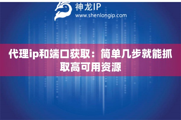 代理ip和端口獲?。汉?jiǎn)單幾步就能抓取高可用資源