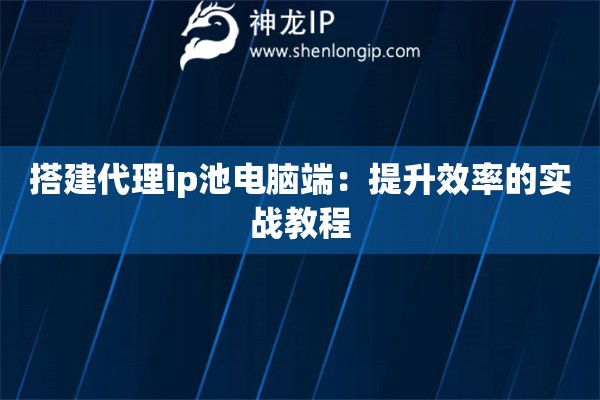 搭建代理ip池電腦端：提升效率的實(shí)戰(zhàn)教程