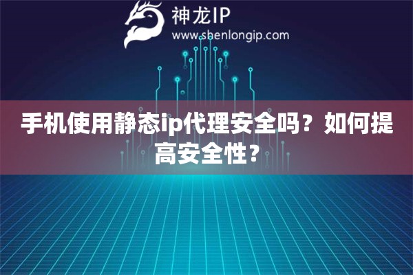 手機(jī)使用靜態(tài)ip代理安全嗎？如何提高安全性？