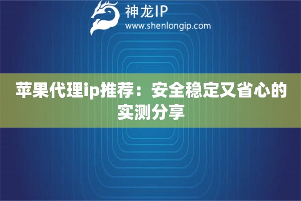 蘋果代理ip推薦：安全穩(wěn)定又省心的實(shí)測(cè)分享