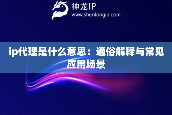 ip代理是什么意思：通俗解釋與常見應(yīng)用場景