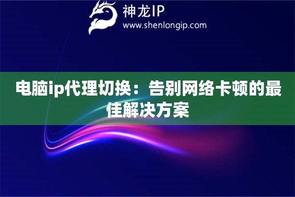 電腦ip代理切換：告別網(wǎng)絡(luò)卡頓的最佳解決方案