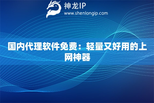 國內(nèi)代理軟件免費：輕量又好用的上網(wǎng)神器