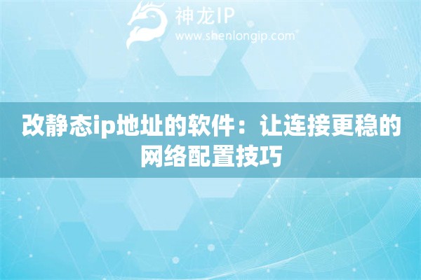 改靜態(tài)ip地址的軟件：讓連接更穩(wěn)的網(wǎng)絡配置技巧