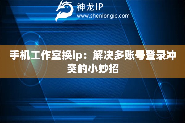 手機(jī)工作室換ip：解決多賬號(hào)登錄沖突的小妙招