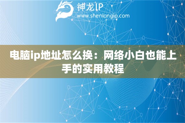 電腦ip地址怎么換：網(wǎng)絡(luò)小白也能上手的實(shí)用教程