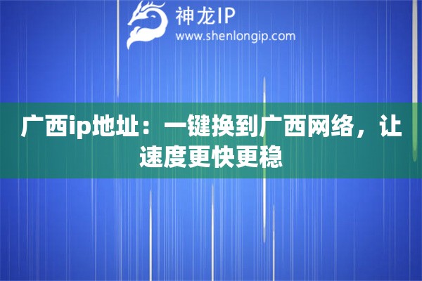 廣西ip地址：一鍵換到廣西網(wǎng)絡(luò)，讓速度更快更穩(wěn)