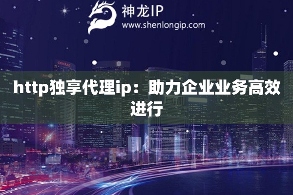 http獨享代理ip：助力企業(yè)業(yè)務高效進行