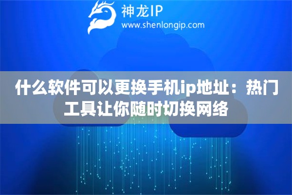 什么軟件可以更換手機ip地址：熱門工具讓你隨時切換網(wǎng)絡(luò)