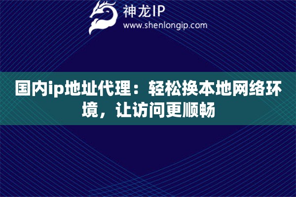 國內(nèi)ip地址代理：輕松換本地網(wǎng)絡(luò)環(huán)境，讓訪問更順暢
