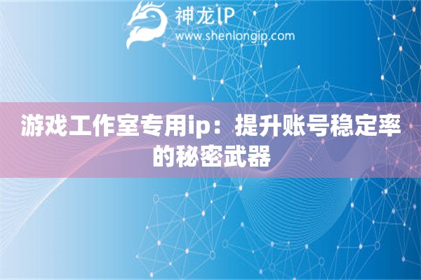 游戲工作室專用ip：提升賬號(hào)穩(wěn)定率的秘密武器