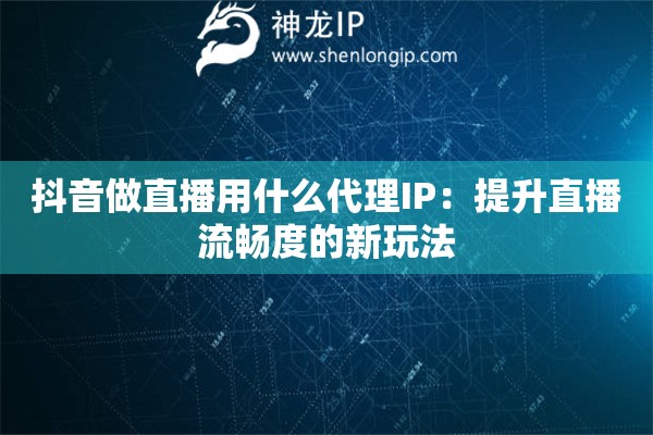 抖音做直播用什么代理IP：提升直播流暢度的新玩法