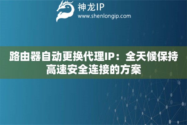 路由器自動(dòng)更換代理IP：全天候保持高速安全連接的方案