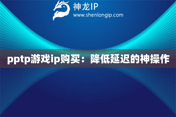 pptp游戲ip購買：降低延遲的神操作