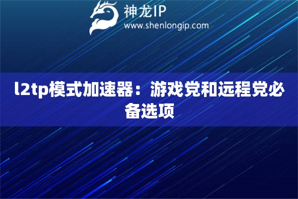 l2tp模式加速器：游戲黨和遠程黨必備選項