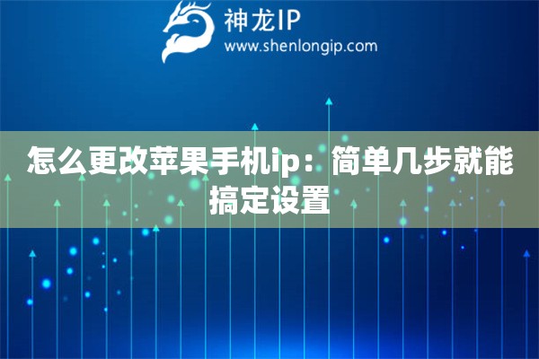 怎么更改蘋果手機ip：簡單幾步就能搞定設置