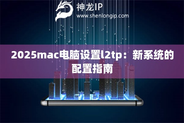 2025mac電腦設置l2tp：新系統(tǒng)的配置指南