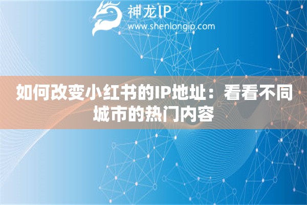 如何改變小紅書的IP地址：看看不同城市的熱門內(nèi)容