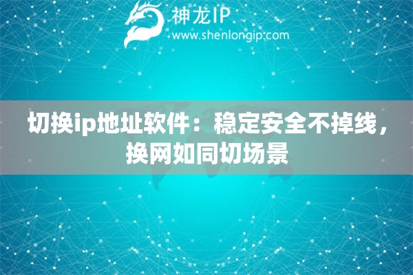 切換ip地址軟件：穩(wěn)定安全不掉線，換網(wǎng)如同切場景
