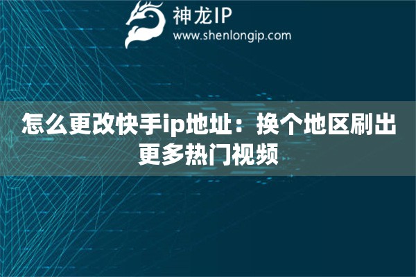 怎么更改快手ip地址：換個地區(qū)刷出更多熱門視頻