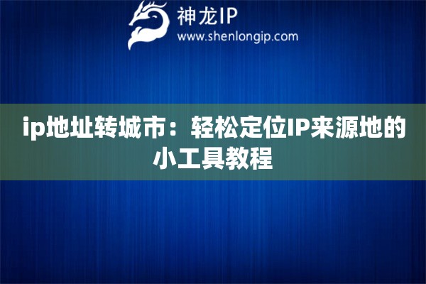 ip地址轉(zhuǎn)城市：輕松定位IP來源地的小工具教程