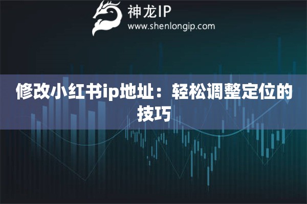 修改小紅書ip地址：輕松調(diào)整定位的技巧