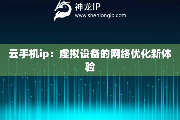 云手機(jī)ip：虛擬設(shè)備的網(wǎng)絡(luò)優(yōu)化新體驗(yàn)