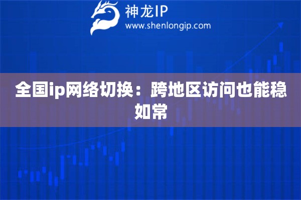全國(guó)ip網(wǎng)絡(luò)切換：跨地區(qū)訪問(wèn)也能穩(wěn)如常
