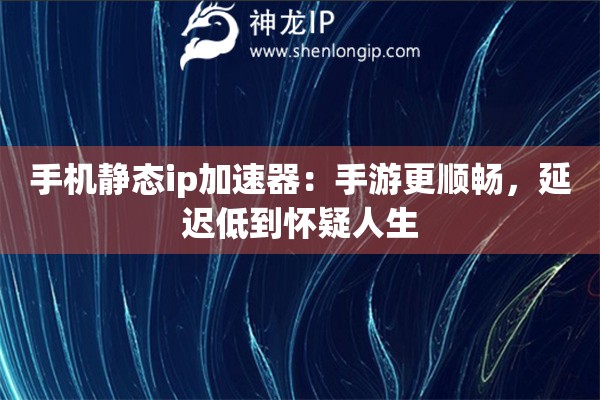 手機(jī)靜態(tài)ip加速器：手游更順暢，延遲低到懷疑人生