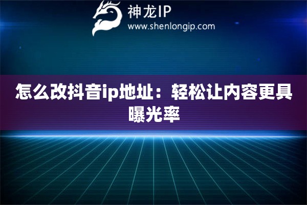怎么改抖音ip地址：輕松讓內(nèi)容更具曝光率