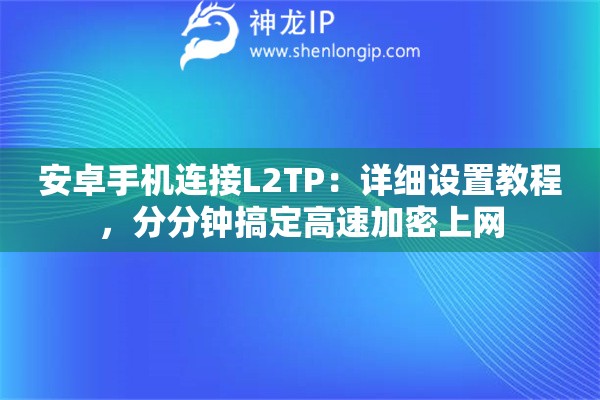安卓手機(jī)連接L2TP：詳細(xì)設(shè)置教程，分分鐘搞定高速加密上網(wǎng)