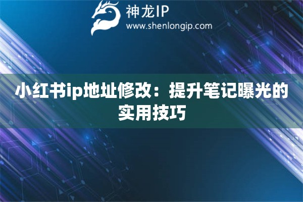 小紅書ip地址修改：提升筆記曝光的實用技巧