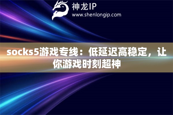 socks5游戲?qū)＞€：低延遲高穩(wěn)定，讓你游戲時刻超神