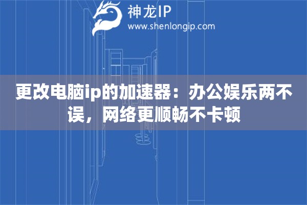 更改電腦ip的加速器：辦公娛樂兩不誤，網(wǎng)絡更順暢不卡頓