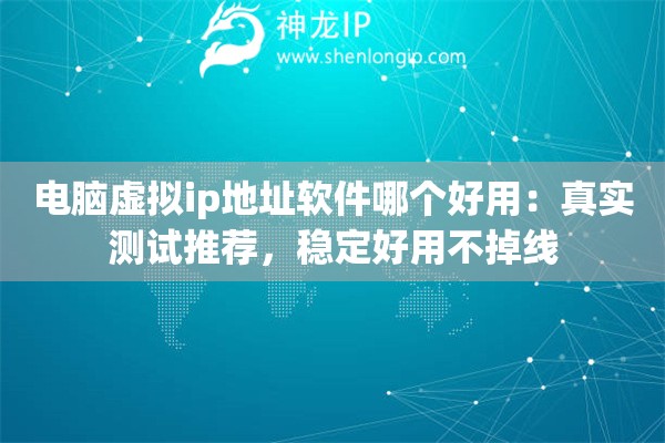 電腦虛擬ip地址軟件哪個好用：真實測試推薦，穩(wěn)定好用不掉線