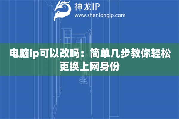 電腦ip可以改嗎：簡單幾步教你輕松更換上網(wǎng)身份
