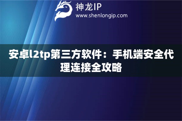 安卓l2tp第三方軟件：手機(jī)端安全代理連接全攻略