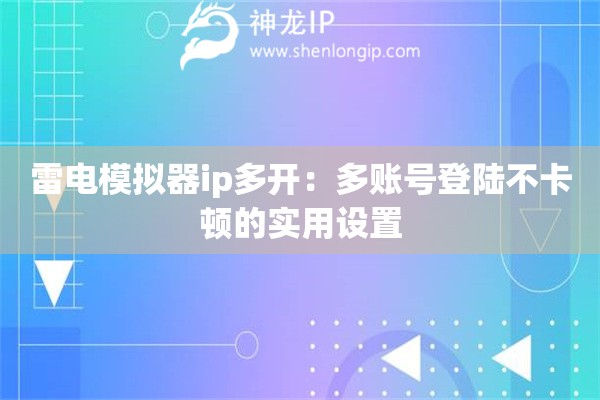 雷電模擬器ip多開：多賬號登陸不卡頓的實(shí)用設(shè)置