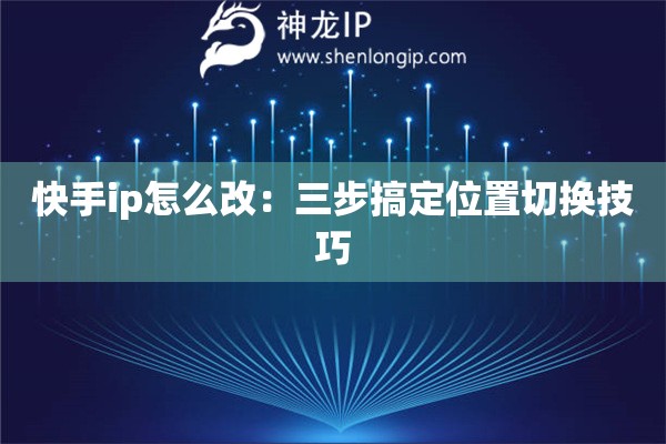快手ip怎么改：三步搞定位置切換技巧