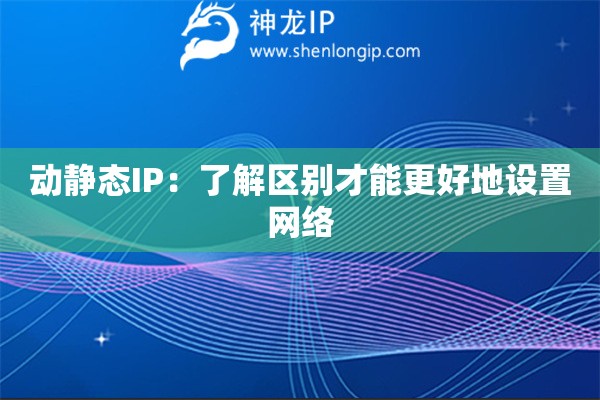 動(dòng)靜態(tài)IP：了解區(qū)別才能更好地設(shè)置網(wǎng)絡(luò)