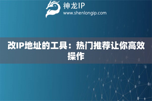 改IP地址的工具：熱門推薦讓你高效操作